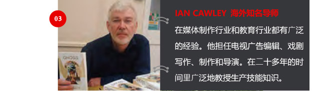 IAN CAWLEY 海外知名導(dǎo)師
在媒體制作行業(yè)和教育行業(yè)都有廣泛的經(jīng)驗(yàn)。他擔(dān)任電視廣告編輯、戲劇寫作、制作和導(dǎo)演。在二十多年的時(shí)間里廣泛地教授生產(chǎn)技能知識(shí)。